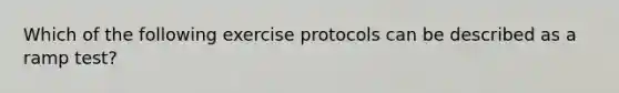 Which of the following exercise protocols can be described as a ramp test?