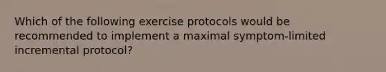 Which of the following exercise protocols would be recommended to implement a maximal symptom-limited incremental protocol?