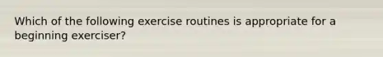 Which of the following exercise routines is appropriate for a beginning exerciser?