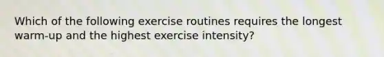 Which of the following exercise routines requires the longest warm-up and the highest exercise intensity?