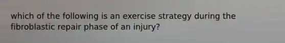 which of the following is an exercise strategy during the fibroblastic repair phase of an injury?