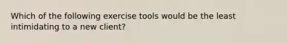 Which of the following exercise tools would be the least intimidating to a new client?