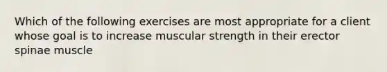 Which of the following exercises are most appropriate for a client whose goal is to increase muscular strength in their erector spinae muscle