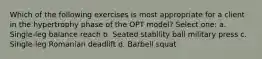 Which of the following exercises is most appropriate for a client in the hypertrophy phase of the OPT model? Select one: a. Single-leg balance reach b. Seated stability ball military press c. Single-leg Romanian deadlift d. Barbell squat