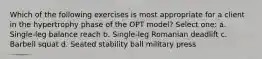 Which of the following exercises is most appropriate for a client in the hypertrophy phase of the OPT model? Select one: a. Single-leg balance reach b. Single-leg Romanian deadlift c. Barbell squat d. Seated stability ball military press