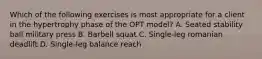 Which of the following exercises is most appropriate for a client in the hypertrophy phase of the OPT model? A. Seated stability ball military press B. Barbell squat C. Single-leg romanian deadlift D. Single-leg balance reach