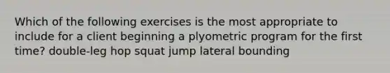 Which of the following exercises is the most appropriate to include for a client beginning a plyometric program for the first time? double-leg hop squat jump lateral bounding