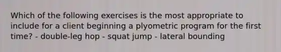 Which of the following exercises is the most appropriate to include for a client beginning a plyometric program for the first time? - double-leg hop - squat jump - lateral bounding