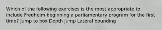 Which of the following exercises is the most appropriate to include Fredheim beginning a parliamentary program for the first time? Jump to box Depth jump Lateral bounding