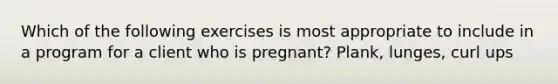 Which of the following exercises is most appropriate to include in a program for a client who is pregnant? Plank, lunges, curl ups