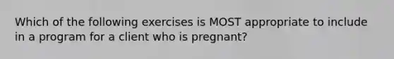 Which of the following exercises is MOST appropriate to include in a program for a client who is pregnant?