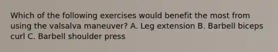 Which of the following exercises would benefit the most from using the valsalva maneuver? A. Leg extension B. Barbell biceps curl C. Barbell shoulder press