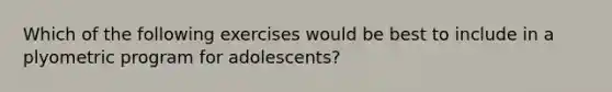 Which of the following exercises would be best to include in a plyometric program for adolescents?