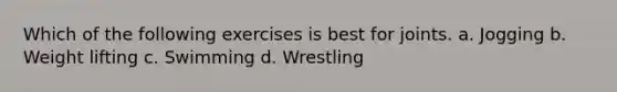 Which of the following exercises is best for joints. a. Jogging b. Weight lifting c. Swimming d. Wrestling