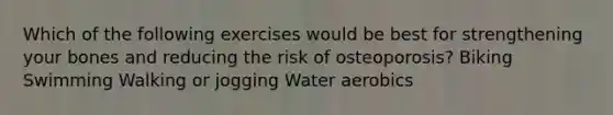 Which of the following exercises would be best for strengthening your bones and reducing the risk of osteoporosis? Biking Swimming Walking or jogging Water aerobics