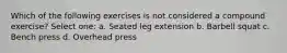 Which of the following exercises is not considered a compound exercise? Select one: a. Seated leg extension b. Barbell squat c. Bench press d. Overhead press