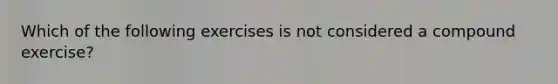 Which of the following exercises is not considered a compound exercise?