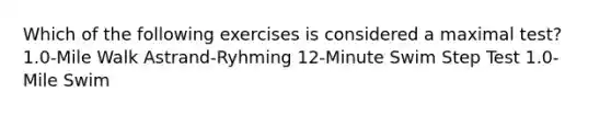 Which of the following exercises is considered a maximal test? 1.0-Mile Walk Astrand-Ryhming 12-Minute Swim Step Test 1.0-Mile Swim