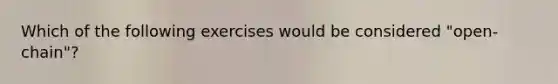 Which of the following exercises would be considered "open-chain"?