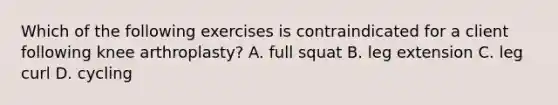 Which of the following exercises is contraindicated for a client following knee arthroplasty? A. full squat B. leg extension C. leg curl D. cycling