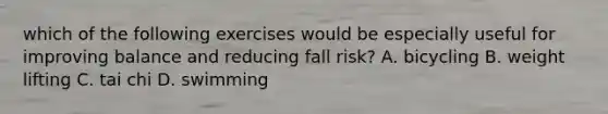 which of the following exercises would be especially useful for improving balance and reducing fall risk? A. bicycling B. weight lifting C. tai chi D. swimming