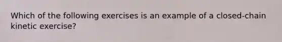 Which of the following exercises is an example of a closed-chain kinetic exercise?