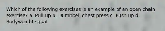 Which of the following exercises is an example of an open chain exercise? a. Pull-up b. Dumbbell chest press c. Push up d. Bodyweight squat