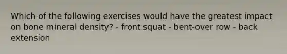 Which of the following exercises would have the greatest impact on bone mineral density? - front squat - bent-over row - back extension