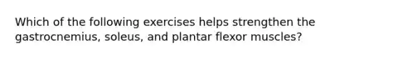 Which of the following exercises helps strengthen the gastrocnemius, soleus, and plantar flexor muscles?