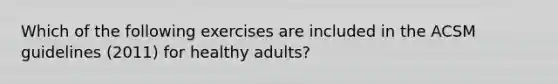 Which of the following exercises are included in the ACSM guidelines (2011) for healthy adults?