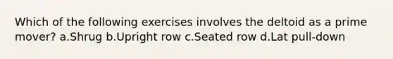 Which of the following exercises involves the deltoid as a prime mover? a.Shrug b.Upright row c.Seated row d.Lat pull-down