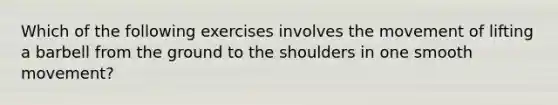 Which of the following exercises involves the movement of lifting a barbell from the ground to the shoulders in one smooth movement?