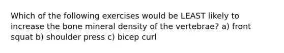 Which of the following exercises would be LEAST likely to increase the bone mineral density of the vertebrae? a) front squat b) shoulder press c) bicep curl