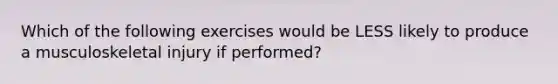 Which of the following exercises would be LESS likely to produce a musculoskeletal injury if performed?