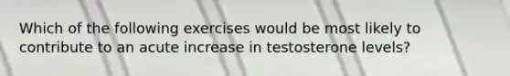 Which of the following exercises would be most likely to contribute to an acute increase in testosterone levels?