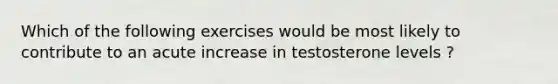 Which of the following exercises would be most likely to contribute to an acute increase in testosterone levels ?