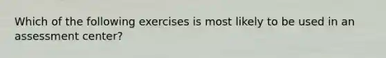 Which of the following exercises is most likely to be used in an assessment center?