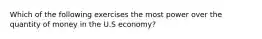 Which of the following exercises the most power over the quantity of money in the U.S economy?