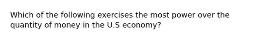 Which of the following exercises the most power over the quantity of money in the U.S economy?