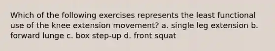 Which of the following exercises represents the least functional use of the knee extension movement? a. single leg extension b. forward lunge c. box step-up d. front squat