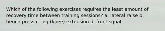 Which of the following exercises requires the least amount of recovery time between training sessions? a. lateral raise b. bench press c. leg (knee) extension d. front squat