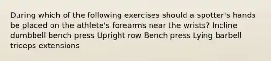 During which of the following exercises should a spotter's hands be placed on the athlete's forearms near the wrists? Incline dumbbell bench press Upright row Bench press Lying barbell triceps extensions