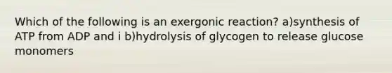 Which of the following is an exergonic reaction? a)synthesis of ATP from ADP and i b)hydrolysis of glycogen to release glucose monomers