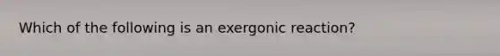 Which of the following is an exergonic reaction?