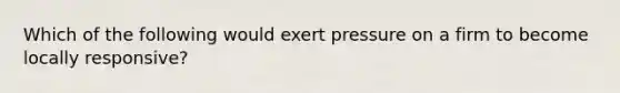 Which of the following would exert pressure on a firm to become locally responsive?