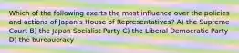 Which of the following exerts the most influence over the policies and actions of Japan's House of Representatives? A) the Supreme Court B) the Japan Socialist Party C) the Liberal Democratic Party D) the bureaucracy