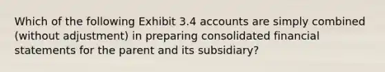 Which of the following Exhibit 3.4 accounts are simply combined (without adjustment) in preparing consolidated financial statements for the parent and its subsidiary?