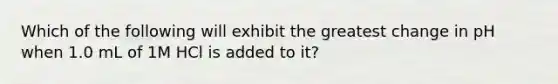 Which of the following will exhibit the greatest change in pH when 1.0 mL of 1M HCl is added to it?