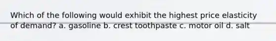 Which of the following would exhibit the highest price elasticity of demand? a. gasoline b. crest toothpaste c. motor oil d. salt