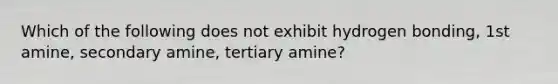 Which of the following does not exhibit hydrogen bonding, 1st amine, secondary amine, tertiary amine?